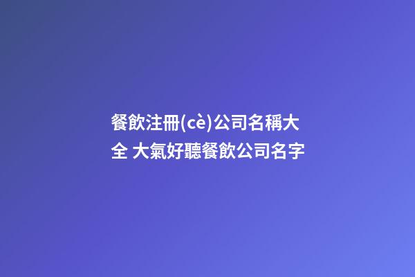 餐飲注冊(cè)公司名稱大全 大氣好聽餐飲公司名字-第1張-公司起名-玄機(jī)派